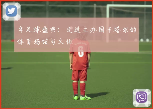年足球盛典:走进主办国卡塔尔的体育场馆与文化