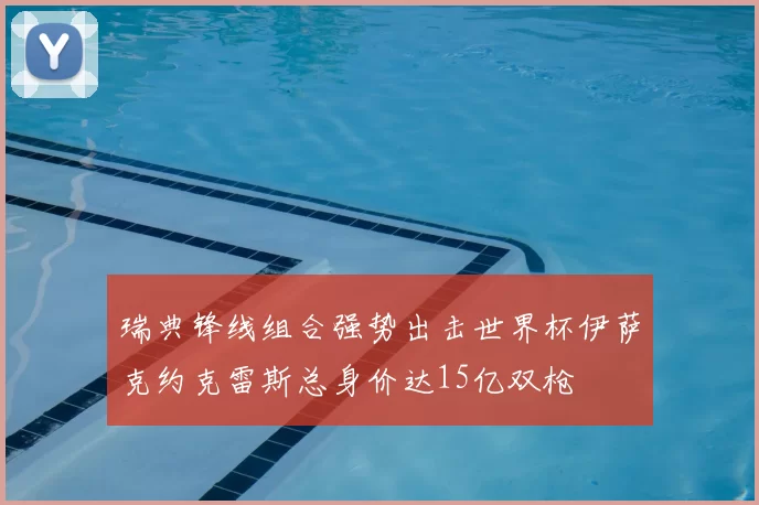 瑞典锋线组合强势出击世界杯伊萨克约克雷斯总身价达15亿双枪
