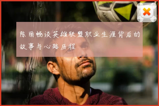 陈丽畅谈英雄联盟职业生涯背后的故事与心路历程