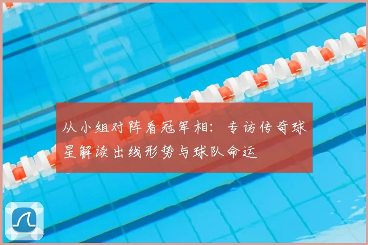 从小组对阵看冠军相:专访传奇球星解读出线形势与球队命运