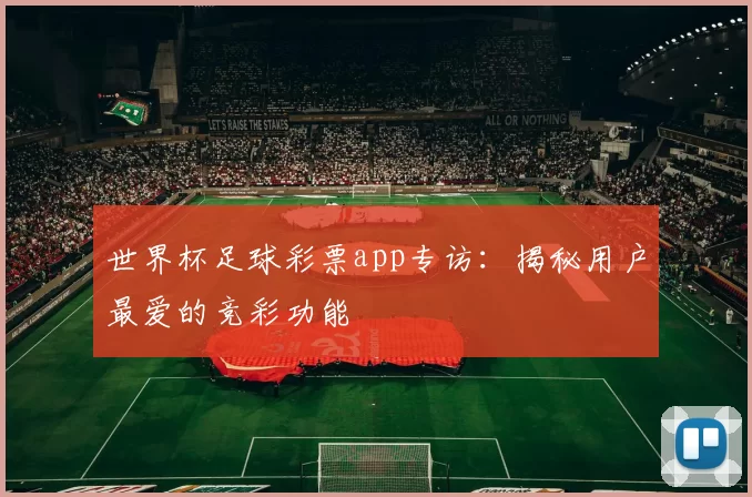 世界杯足球彩票app专访:揭秘用户最爱的竞彩功能