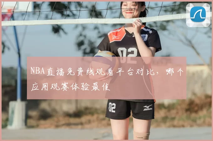 NBA直播免费线观看平台对比,哪个应用观赛体验最佳