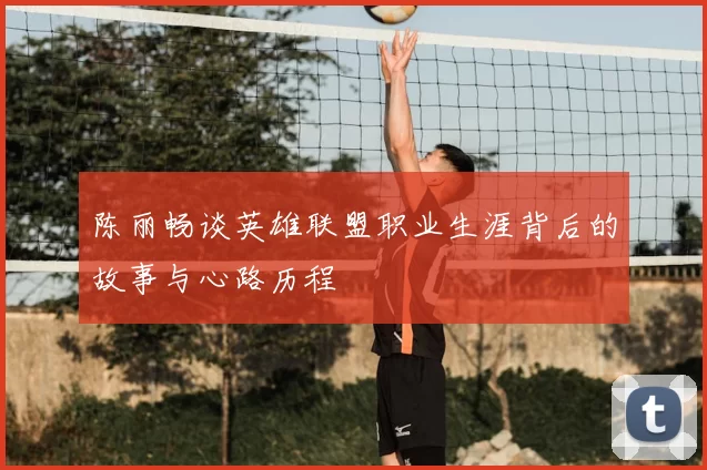陈丽畅谈英雄联盟职业生涯背后的故事与心路历程