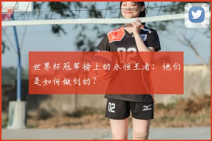 世界杯冠军榜上的永恒王者:他们是如何做到的?