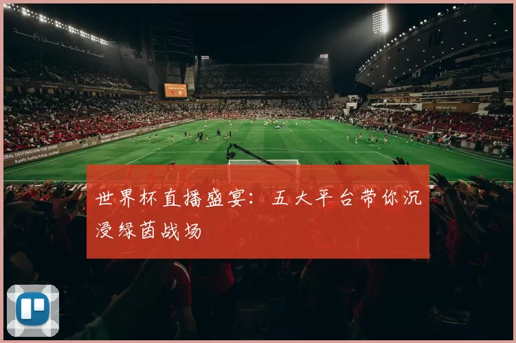 世界杯直播盛宴:五大平台带你沉浸绿茵战场