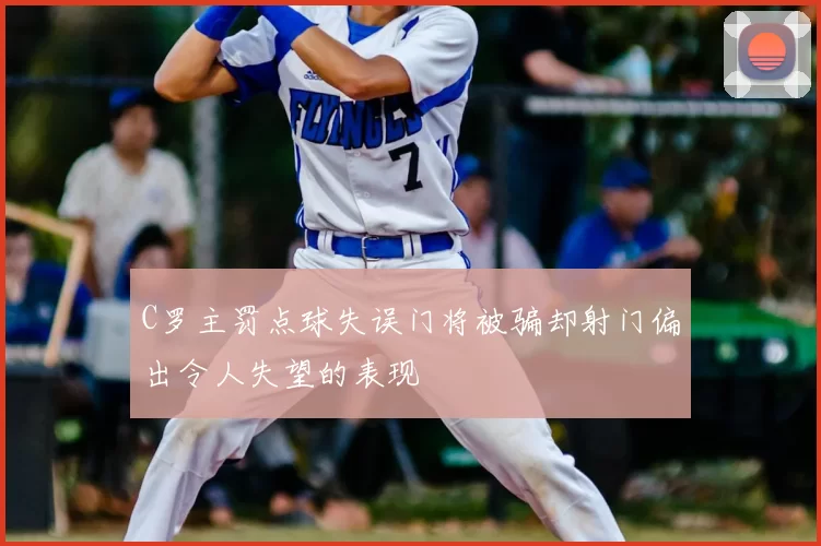 C罗主罚点球失误门将被骗却射门偏出令人失望的表现