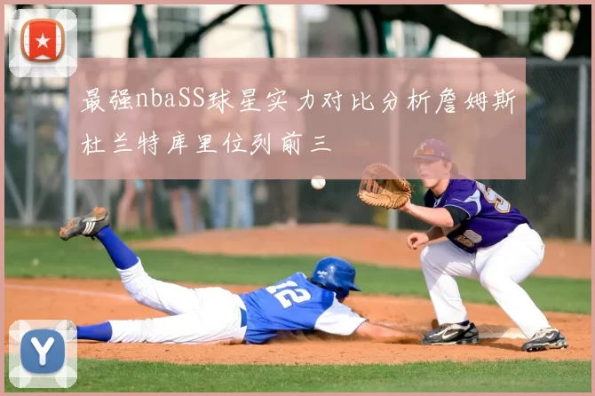 最强nbaSS球星实力对比分析詹姆斯杜兰特库里位列前三