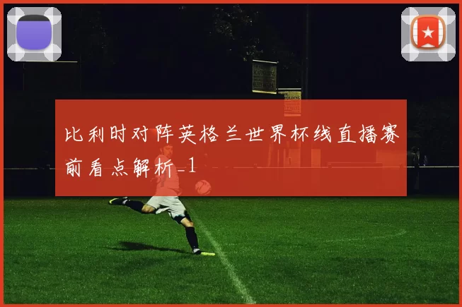 比利时对阵英格兰世界杯线直播赛前看点解析_1