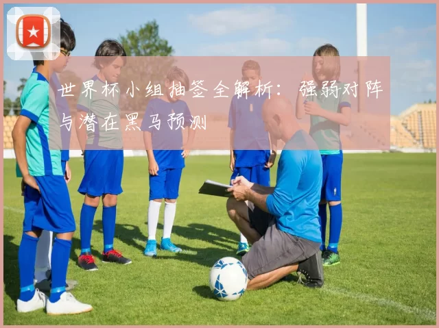 世界杯小组抽签全解析:强弱对阵与潜在黑马预测