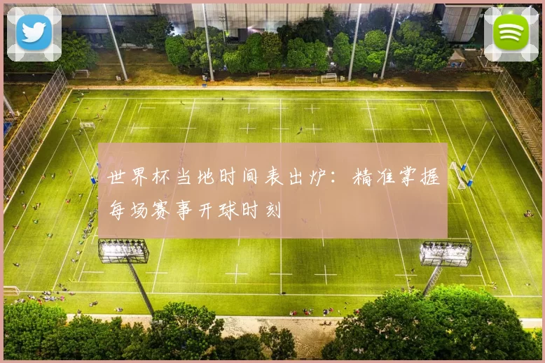 世界杯当地时间表出炉:精准掌握每场赛事开球时刻