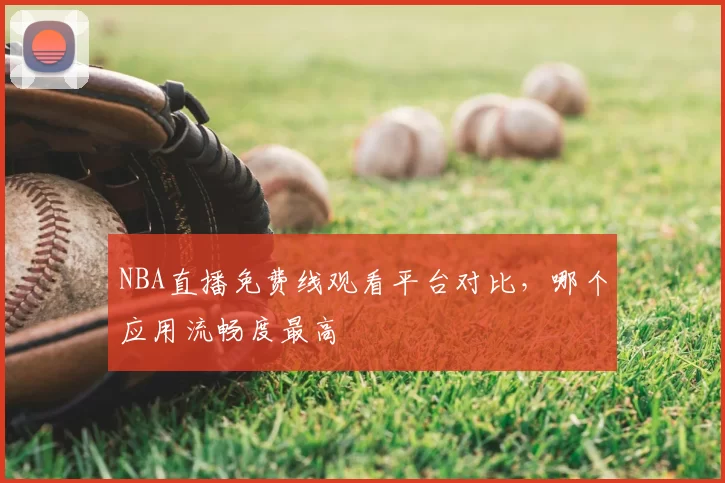 NBA直播免费线观看平台对比,哪个应用流畅度最高
