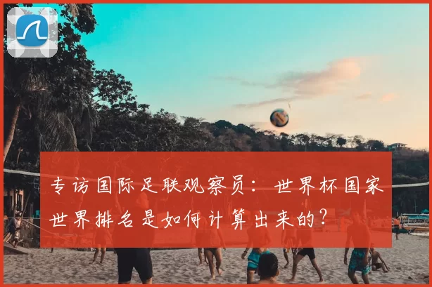 专访国际足联观察员:世界杯国家世界排名是如何计算出来的?