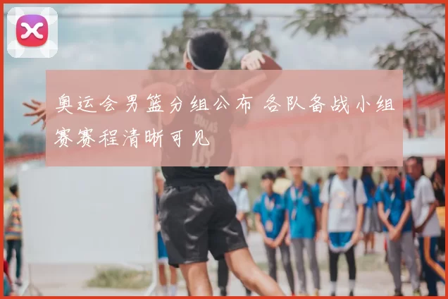 奥运会男篮分组公布 各队备战小组赛赛程清晰可见