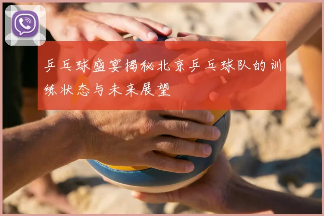 乒乓球盛宴揭秘北京乒乓球队的训练状态与未来展望