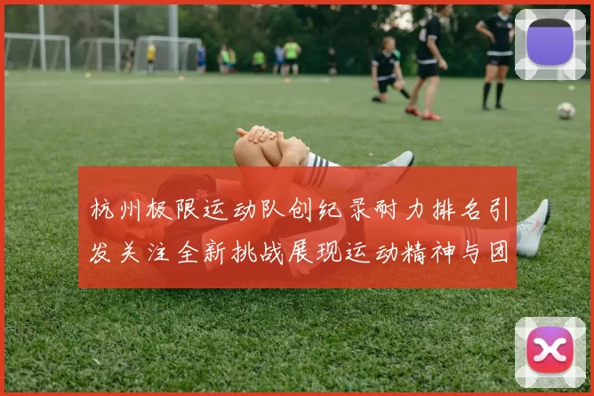 杭州极限运动队创纪录耐力排名引发关注全新挑战展现运动精神与团队合作