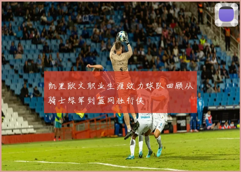 凯里欧文职业生涯效力球队回顾从骑士绿军到篮网独行侠