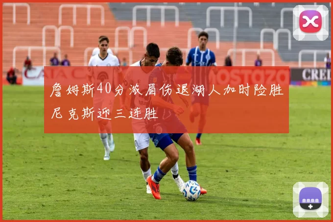 詹姆斯40分浓眉伤退湖人加时险胜尼克斯迎三连胜