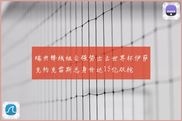 瑞典锋线组合强势出击世界杯伊萨克约克雷斯总身价达15亿双枪