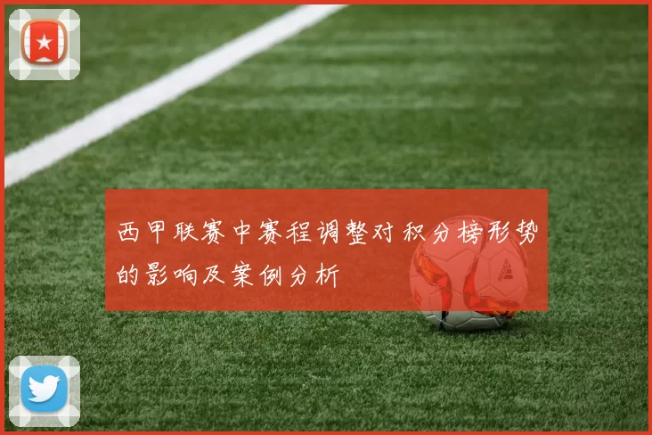 西甲联赛中赛程调整对积分榜形势的影响及案例分析