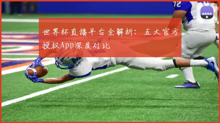 世界杯直播平台全解析:五大官方授权App深度对比