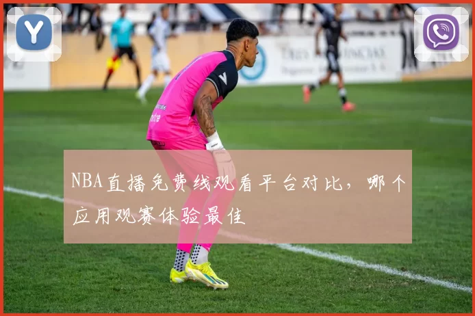 NBA直播免费线观看平台对比，哪个应用观赛体验最佳