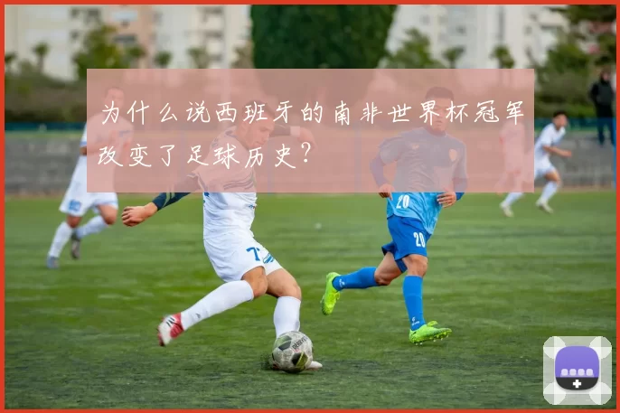 为什么说西班牙的南非世界杯冠军改变了足球历史？